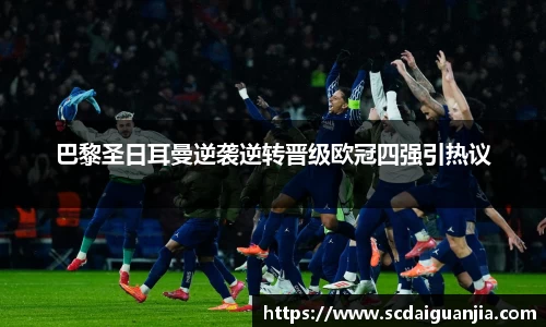 巴黎圣日耳曼逆袭逆转晋级欧冠四强引热议