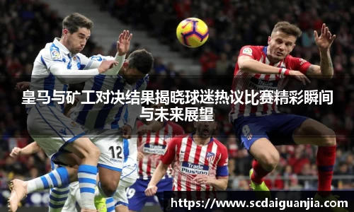 皇马与矿工对决结果揭晓球迷热议比赛精彩瞬间与未来展望