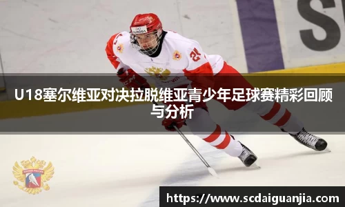U18塞尔维亚对决拉脱维亚青少年足球赛精彩回顾与分析