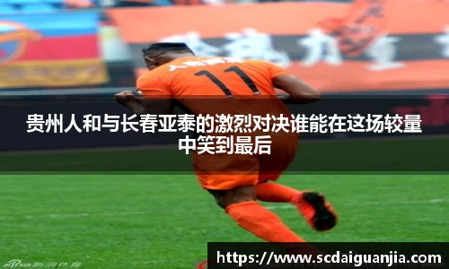 贵州人和与长春亚泰的激烈对决谁能在这场较量中笑到最后
